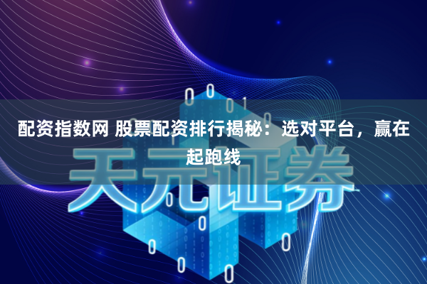 配资指数网 股票配资排行揭秘：选对平台，赢在起跑线