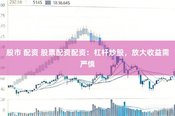股市 配资 股票配资配资：杠杆炒股，放大收益需严慎