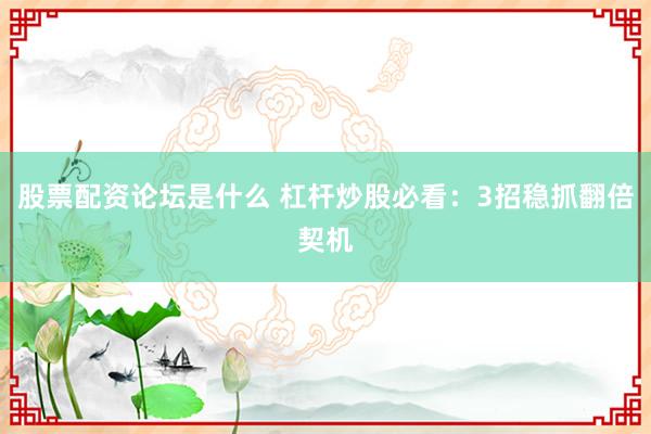 股票配资论坛是什么 杠杆炒股必看：3招稳抓翻倍契机