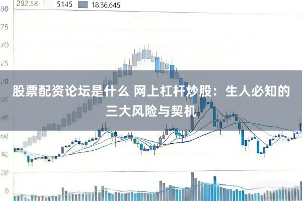 股票配资论坛是什么 网上杠杆炒股：生人必知的三大风险与契机