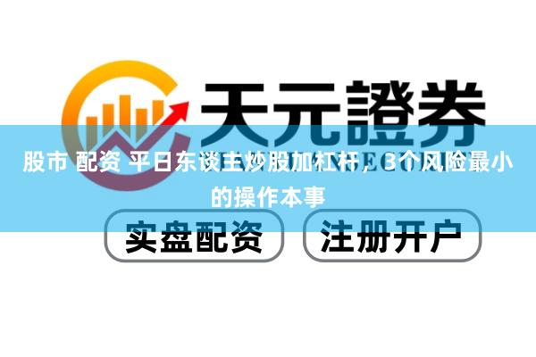 股市 配资 平日东谈主炒股加杠杆，3个风险最小的操作本事