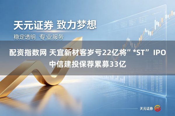 配资指数网 天宜新材客岁亏22亿将”*ST” IPO中信建投保荐累募33亿