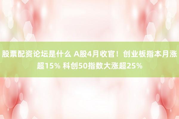 股票配资论坛是什么 A股4月收官！创业板指本月涨超15% 科创50指数大涨超25%