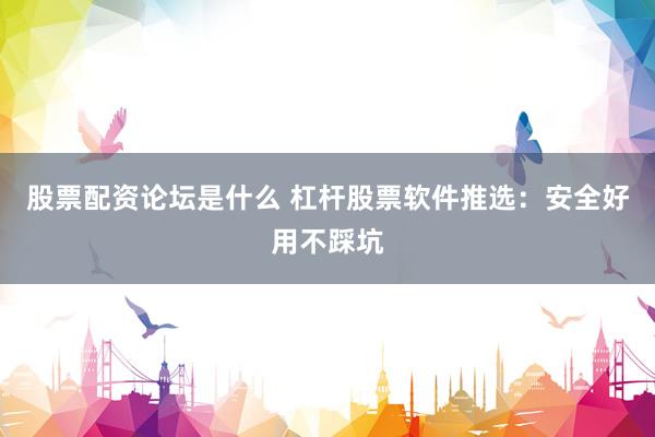 股票配资论坛是什么 杠杆股票软件推选：安全好用不踩坑