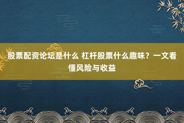 股票配资论坛是什么 杠杆股票什么趣味？一文看懂风险与收益