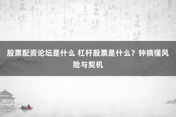 股票配资论坛是什么 杠杆股票是什么？钟搞懂风险与契机