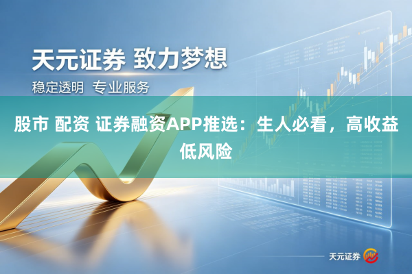 股市 配资 证券融资APP推选:生人必看,高收益低风险